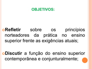 OBJETIVOS:Refletirsobreosprincípiosnorteadoresdaprática no ensino superior frente as exigênciasatuais;Discutir a função do ensino superior contemporânea e conjunturalmente;