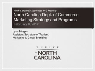 North Carolina’s Southeast TAG Meeting
North Carolina Dept. of Commerce
Marketing Strategy and Programs
February 8, 2012

Lynn Minges
Assistant Secretary of Tourism,
Marketing & Global Branding
 