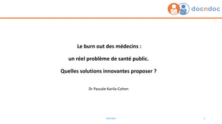docndoc 1
Le burn out des médecins :
un réel problème de santé public.
Quelles solutions innovantes proposer ?
Dr Pascale Karila-Cohen
 