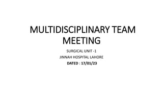 MULTIDISCIPLINARY TEAM
MEETING
SURGICAL UNIT -1
JINNAH HOSPITAL LAHORE
DATED : 17/01/23
 