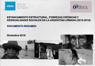 ESTANCAMIENTO ESTRUCTURAL, POBREZAS CRÓNICAS Y
DESIGUALDADES SOCIALES EN LA ARGENTINA URBANA (2010-2018)
DOCUMENTO RESUMEN
Diciembre 2018
 