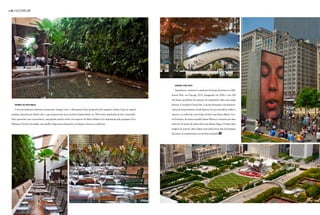 01 INcomum




                                                                                                                                                                                                                                                                    fotos patrick pyszka/divulgação
                                                                                                                                                                                                                                     foto peter schulz/divulgação
                                                                                                                                                               jardim com arte

                                                                                                                                                               Arquitetura e natureza se misturam de forma harmônica no Mil-
                                                                                                                                                            lenium Park, em Chicago, EUA. Inaugurado em 2004 e com 100
                                                                                                                                                            mil metros quadrados de atrações, foi implantado sobre uma antiga
    painéis de natureza                                                                                                                                     ferrovia. A escultura Cloud Gate, é um dos destaques e foi desenvol-
    Com três ambientes distintos (restaurante, lounge e bar), o Restaurante Kaá, projetado pelo arquiteto Arthur Casas na capital                           vida pelo artista britânico Anish Kapoor. De aço inoxidável, reflete o
 paulista, apresenta pé-direito alto, o que proporciona uma excelente luminosidade aos 700 metros quadrados de área construída.                             entorno e é conhecida como feijão devido à sua forma elíptica. Cro-
 Para aproveitar essa característica, uma grande parede verde com espécies da Mata Atlântica foi implantada pela paisagista Gica                            wn Fountain, do artista espanhol Jaume Plensa, é composta por duas
 Messiara. Na base do jardim, um espelho d’água trata de garantir aconchego e frescor ao ambiente.                                                          torres de 15 metros de altura sobre uma lâmina d’água. O telão exibe
                                                                                                                                                            imagens de pessoas. Jatos d’água saem pelas bocas dos personagens
                                                                                                                                                            das fotos e se transformam em uma fonte inusitada. d




                                                                                                                                    fotos fabiano accorsi
 