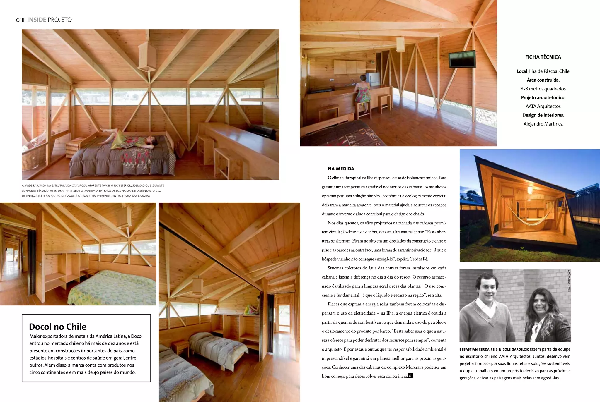 01 INSIde projeto




                                                                                                                                                                                                                   FICHA TÉCNICA

                                                                                                                                                                                                              Local: Ilha de Páscoa, Chile
                                                                                                                                                                                                                    Área construída:
                                                                                                                                                                                                                828 metros quadrados
                                                                                                                                                                                                                Projeto arquitetônico:
                                                                                                                                                                                                                   AATA Arquitectos
                                                                                                                                                                                                                 Design de interiores:
                                                                                                                                                                                                                  Alejandro Martinez




                                                                                                  na medida
                                                                                                  O clima subtropical da ilha dispensou o uso de isolantes térmicos. Para
 a madeira usada na estrutura da casa ficou aparente também no interior, solução que garante
                                                                                               garantir uma temperatura agradável no interior das cabanas, os arquitetos
 conforto térmico. aberturas na parede garantem a entrada de luz natural e dispensam o uso
 de energia elétrica. outro destaque é a geometria, presente dentro e fora das cabanas         optaram por uma solução simples, econômica e ecologicamente correta:
                                                                                               deixaram a madeira aparente, pois o material ajuda a aquecer os espaços
                                                                                               durante o inverno e ainda contribui para o design dos chalés.
                                                                                                  Nos dias quentes, os vãos projetados na fachada das cabanas permi-
                                                                                               tem circulação de ar e, de quebra, deixam a luz natural entrar. “Essas aber-
                                                                                               turas se alternam. Ficam no alto em um dos lados da construção e entre o
                                                                                               piso e as paredes na outra face, uma forma de garantir privacidade, já que o
                                                                                               hóspede vizinho não consegue enxergá-lo”, explica Cerdas Pé.
                                                                                                  Sistemas coletores de água das chuvas foram instalados em cada




                                                                                                                                                                                                                                          foto DIVULGAÇÃO
                                                                                               cabana e fazem a diferença no dia a dia do resort. O recurso armaze-
                                                                                               nado é utilizado para a limpeza geral e rega das plantas. “O uso cons-
                                                                                               ciente é fundamental, já que o líquido é escasso na região”, ressalta.
                                                                                                  Placas que captam a energia solar também foram colocadas e dis-
                                                                                               pensam o uso da eletricidade – na Ilha, a energia elétrica é obtida a


     Docol no Chile
                                                                                               partir da queima de combustíveis, o que demanda o uso do petróleo e
                                                                                               o deslocamento do produto por barco. “Basta saber usar o que a natu-
     Maior exportadora de metais da América Latina, a Docol
                                                                                               reza oferece para poder desfrutar dos recursos para sempre”, comenta
     entrou no mercado chileno há mais de dez anos e está
     presente em construções importantes do país, como                                         o arquiteto. É por essas e outras que ter responsabilidade ambiental é         sebastián cerda pé e nicole gardilcic fazem parte da equipe

     estádios, hospitais e centros de saúde em geral, entre                                    imprescindível e garantirá um planeta melhor para as próximas gera-            no escritório chileno AATA Arquitectos. Juntos, desenvolvem

     outros. Além disso, a marca conta com produtos nos                                                                                                                       projetos famosos por suas linhas retas e soluções sustentáveis.
                                                                                               ções. Conhecer uma das cabanas do complexo Morerava pode ser um
     cinco continentes e em mais de 40 países do mundo.                                                                                                                       A dupla trabalha com um propósito decisivo para as próximas
                                                                                               bom começo para desenvolver essa consciência. d                                gerações: deixar as paisagens mais belas sem agredi-las.
 