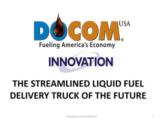 THE STREAMLINED LIQUID FUEL DELIVERY TRUCK OF THE FUTURE Proprietary and Confidential 1 
