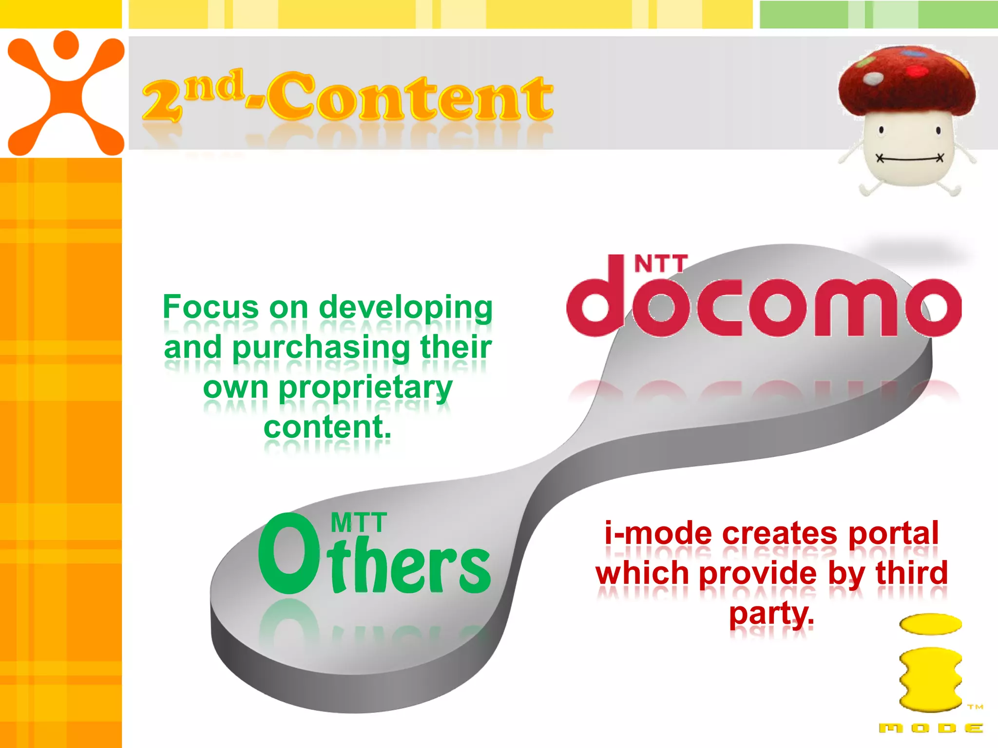 Focus on developing
and purchasing their
  own proprietary
      content.

          MTT          i-mode creates portal
                       which provide by third
                               party.
 
