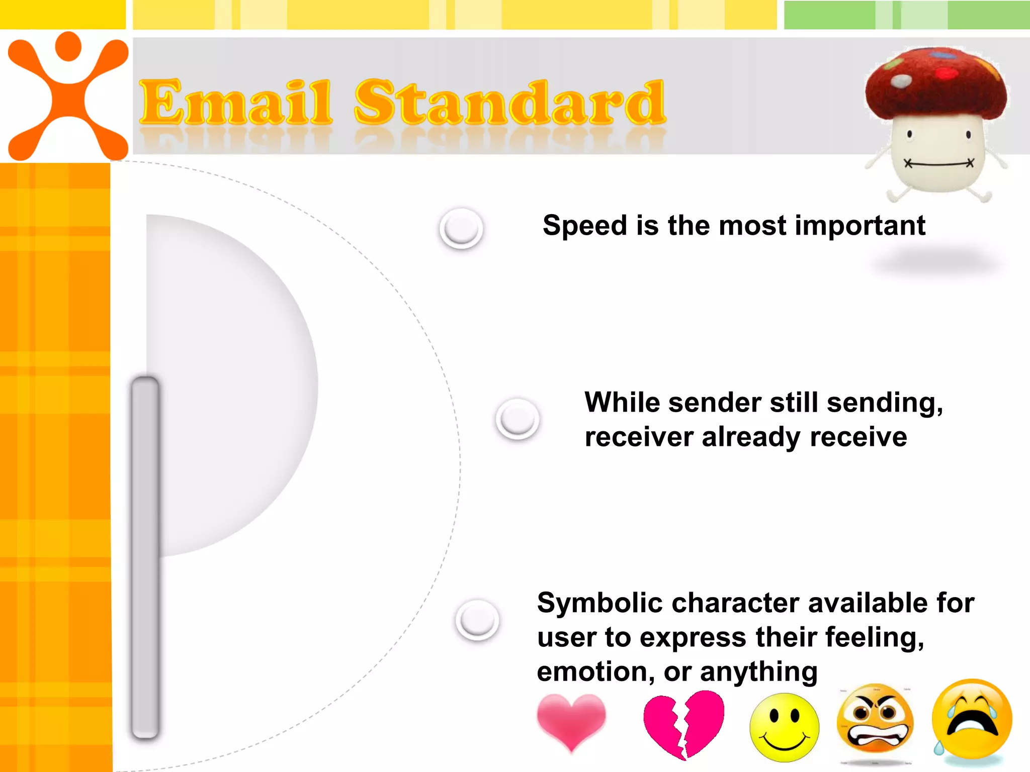 Speed is the most important




   While sender still sending,
   receiver already receive




Symbolic character available for
user to express their feeling,
emotion, or anything
 