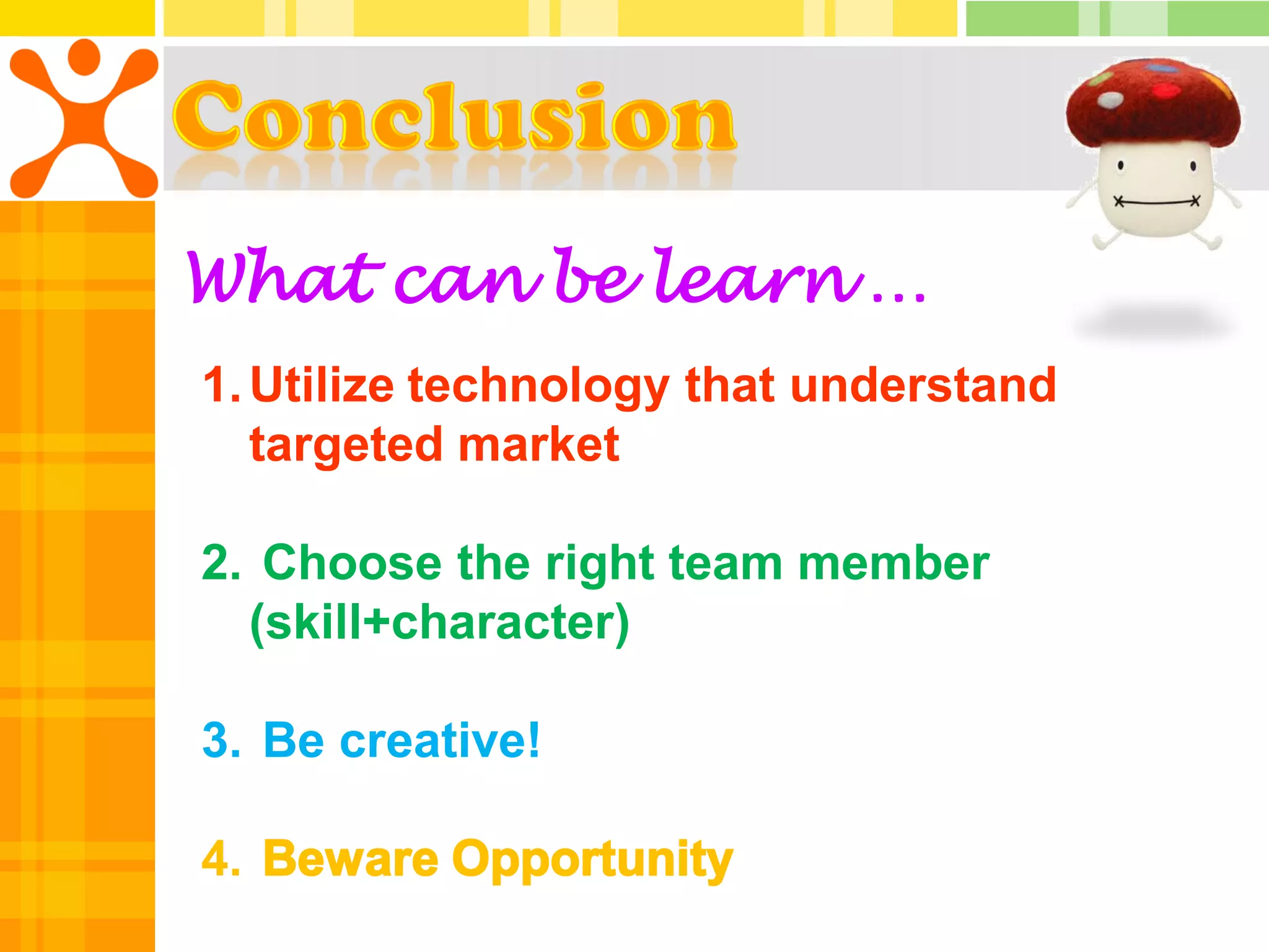 What can be learn …
1. Utilize technology that understand
   targeted market

2. Choose the right team member
  (skill+character)

3. Be creative!

4.
 