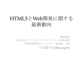 HTML5とWeb開発に関する
      最新動向

                      2013/3/26
 株式会社オープンウェブ・テクノロジー代表取締役
    HTML5開発者コミュニティ「html5j」 主催
             白石俊平 (@Shumpei)
 