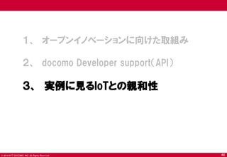 © 2014 NTT DOCOMO, INC. All Rights Reserved. 
１、 オープンイノベーションに向けた取組み 
２、 docomo Developer support（API） 
３、 実例に見るIoTとの親和性 
40  