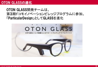© 2014 NTT DOCOMO, INC. All Rights Reserved. 
44 
OTON GLASSの進化 
OTON GLASS開発チームは、 
第3期ドコモイノベーションビレッジプログラムに参加。 
「ParticularDesign」としてGLASSを進化  