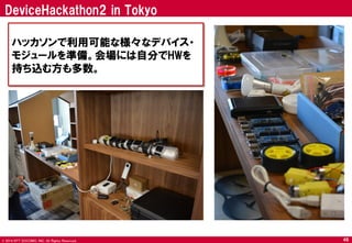 © 2014 NTT DOCOMO, INC. All Rights Reserved. 
46 
DeviceHackathon2 in Tokyo 
ハッカソンで利用可能な様々なデバイス・ モジュールを準備。会場には自分でHWを 
持ち込む方も多数。  