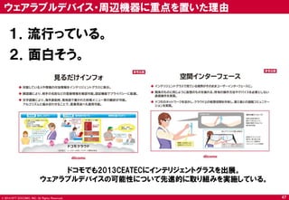 © 2014 NTT DOCOMO, INC. All Rights Reserved. 
47 
ウェアラブルデバイス・周辺機器に重点を置いた理由 
１．流行っている。 
ドコモでも2013CEATECにインテリジェントグラスを出展。 
ウェアラブルデバイスの可能性について先進的に取り組みを実施している。 
２．面白そう。  