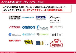 © 2014 NTT DOCOMO, INC. All Rights Reserved. 
48 
イベントを通じたオープンイノベーション 
・イベント期間中企業（16社）よりAPIやツールの提供をいただいた。 
・WebAPIだけでなく、ハードウェアやモジュールも積極的に活用。  