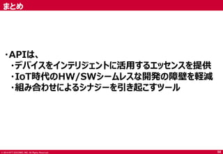 © 2014 NTT DOCOMO, INC. All Rights Reserved. 
まとめ 
58 
・APIは、 
・デバイスをインテリジェントに活用するエッセンスを提供 
・IoT時代のHW/SWシームレスな開発の障壁を軽減 
・組み合わせによるシナジーを引き起こすツール  