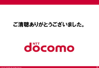 © 2014 NTT DOCOMO, INC. All Rights Reserved. 
ご清聴ありがとうございました。 
62 
