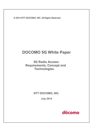 © 2014 NTT DOCOMO, INC. All Rights Reserved.
DOCOMO 5G White Paper
5G Radio Access:
Requirements, Concept and
Technologies
NTT DOCOMO, INC.
July 2014
 