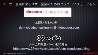 © 2015 NTT DOCOMO, INC. All rights reserved. 35
お問い合わせ先
dcm-cloudconsulting-ml@nttdocomo.com
サービス紹介ページはこちら
https://www.39works.net/assets/dcm-cloudconsulting
ユーザー企業によるユザー企業のためのクラウドソリューション
 
