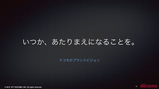 © 2015 NTT DOCOMO, INC. All rights reserved.
ドコモのブランドビジョン
いつか、あたりまえになることを。
43
 