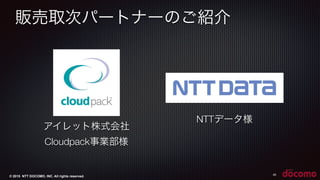 © 2015 NTT DOCOMO, INC. All rights reserved.
販売取次パートナーのご紹介
40
アイレット株式会社
Cloudpack事業部様
NTTデータ様
 