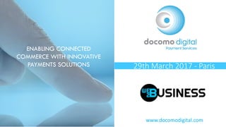 www.docomodigital.comwww.docomodigital.com www.docomodigital.com
ENABLING CONNECTED
COMMERCE WITH INNOVATIVE
PAYMENTS SOLUTIONS 29th March 2017 - Paris
 
