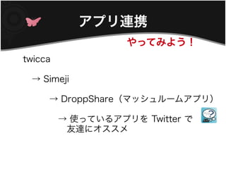 アプリ連携
               やってみよう！
twicca

　→ Simeji

　　　→ DroppShare（マッシュルームアプリ）

　　　　→ 使っているアプリを Twitter で
　　　　　友達にオススメ
 