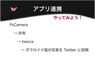 アプリ連携
              やってみよう！
FxCamera

　→ 共有

　　→ twicca

　　　→ ポラロイド風の写真を Twitter に投稿
 