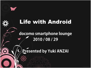 Life with Android

docomo smartphone lounge
     2010 / 08 / 29

 Presented by Yuki ANZAI
 