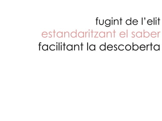 fugint de l’elit
 estandaritzant el saber
facilitant la descoberta
 