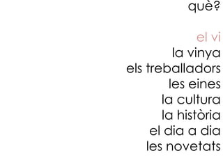 què?

               el vi
          la vinya
els treballadors
         les eines
       la cultura
       la història
     el dia a dia
    les novetats
 