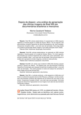 Depois do disparo: uma análise da apropriação
     das últimas imagens de Brad Will por
    documentários brasileiros e mexicanos

                       Marina Cavalcanti Tedesco
                 Doutoranda, Universidade Federal Fluminense
                             ninafabico@yahoo.com.br



     Resumo: Brad Will, ativista estadunidense, foi assassinado em 2006 enquanto
registrava um levante popular na cidade de Oaxaca, México. No ano seguinte, dois
documentários contendo fragmentos da última ﬁta gravada por ele, foram lançados:
Compromiso Cumplido e Brad – uma noite mais nas barricadas. Este artigo propõe
uma análise da apropriação destas imagens e sons pelas produções recém citadas.
     Palavras-Chave: Audiovisual, Apropriação, Documentário.

     Resumen: Brad Will, activista estadunidense, fue asesinado en 2006 mientras
registraba un levante popular en la ciudad de Oaxaca, México. En el año siguiente,
documentales que contenían fragmentos de su última cinta, fueron estrenados: Com-
promiso Cumplido y Brad – uma noite mais nas barricadas. Este artículo propone un
análisis de la apropiación de tales imágenes y sonidos en estas películas.
     Palabras clave: Audiovisual, apropiación, documental.

     Abstract: Brad Will, U.S. activist, was murdered in 2006 while shooting a popular
uprising in Oaxaca City, Mexico. The following year, two documentaries containing
fragments of his last tapes were released:Compromiso Cumplido and Brad – uma noite
mais nas barricadas. This article proposes to review and analyze the ownership of
these images and sounds by those ﬁlms.
     Keywords: Audiovisual, appropriation, documentary.

    Résumé: Brad Will, un activiste américain, a été assassiné en 2006 alors qu’il
ﬁlmait un soulèvement populaire dans la ville d?Oaxaca, au Mexique. L’année suivante,
deux documentaires contenant des fragments de son dernier ﬁlm sont sortis sur les
écrans: Compromiso Cumplido et Brad - uma noite mais nas barricadas. Cet article
propose de réexaminer l’appropriation de ces images et sons dans les documentaires
mentionnés ci-dessus.
    Mots-clés: Audiovisuel, appropriation, documentaire.




B   R adley Roland Will nasceu em 1970, na cidade de Evanston, Illinois,
    Estados Unidos. Desde cedo se identiﬁcou com valores contra-
hegemônicos, como demonstra sua passada pela Jack Kerouac School

Doc On-line, n.08, Agosto 2010, www.doc.ubi.pt, pp. 149-168.
 