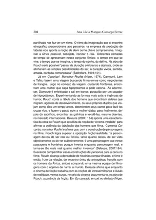 204                               Ana Lúcia Marques Camargo Ferraz


partilhado nos faz ver um ritmo. O ritmo da imaginação que o encontro
etnográﬁco proporcionava aos parceiros na empresa de produção de
fábulas nos aponta a noção de devir como chave compreensiva. Imag-
inar a África possível, desejada, ironizar o real. Diferentes camadas
de tempo se apresentam nesse conjunto fílmico: o tempo em que se
vive, o tempo que se imagina, o tempo do sonho, do delírio. Na obra de
Rouch seria possível “passar da duração em branco e abstrata, onde se
alinhariam as simples possibilidades do ser, à duração vivida, sentida,
amada, cantada, romanceada” (Bachelard, 1994:104).
    Já em Cocorico! Monsieur Poullet (Niger, 1974), Damouré, Lam
e Tallou fazem uma viagem buscando ﬁrmarem-se como negociantes
de frangos. Logo no começo da viagem, cruzando fronteiras, encon-
tram uma mulher que caça hipopótamos e pede carona. Ao adorme-
cer, Damouré é enfeitiçado e cai em transe, possuído por um caçador
de hipopótamos. Experimentando as formas mais sutis e ingênuas de
humor, Rouch conta a fábula dos homens que encontram aldeias que
migram, agentes de desenvolvimento, os seus próprios duplos que via-
jam como eles um tempo antes, desmontam seus carros para fazê-los
cruzar rios, e fazem o pacto com a mulher-diabo, para ﬁnalmente, de-
pois do sacrifício, encontrar as galinhas e vendê-las, mesmo doentes,
no mercado internacional. Deleuze (2007: 184) aponta uma caracterís-
tica da obra de Rouch que se utiliza da noção de “cinema-verdade” para
aﬁrmar a potência da fabulação dos homens que ﬁlma. Comenta Co-
corico monsieur Poullet e aﬁrma que, com a construção de personagens
no ﬁlme, Rouch logra superar a oposição ﬁcção/realidade, “a person-
agem deixou de ser real ou ﬁctícia, tanto quanto deixou de ser vista
objetivamente ou de ver subjetivamente: é uma personagem que vence
passagens e fronteiras porque inventa enquanto personagem real, e
torna-se tão mais real quanto melhor inventou” (Deleuze, 2007:184).
Buscando compartilhar essas construções de personas para a cena no
ﬁlme, Rouch alcança a densidade de histórias compartilhadas, o ﬁlme é
então, fruto da relação, do encontro único do antropólogo francês com
os homens da África, ambos compondo uma mesma equipe de ﬁlma-
gens com o objetivo de narrar o mundo. Deleuze aﬁrma que enquanto
o cinema de ﬁcção trabalha com as noções de verossimilhança e ilusão
de realidade, vemos surgir, no seio do cinema documentário, na obra de
Rouch, a potência da ﬁcção. Em Eu cansado em pé, eu deitado (Niger,
 