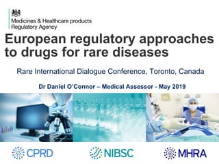 European regulatory approaches
to drugs for rare diseases
Rare International Dialogue Conference, Toronto, Canada
Dr Daniel O’Connor – Medical Assessor - May 2019
 