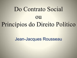 Do Contrato Social 
ou 
Princípios do Direito Político 
Jean-Jacques Rousseau 
 