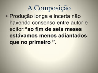 A Composição 
• Produção longa e incerta não 
havendo consenso entre autor e 
editor:“ao fim de seis meses 
estávamos menos adiantados 
que no primeiro ”. 
 