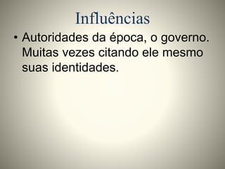Influências 
• Autoridades da época, o governo. 
Muitas vezes citando ele mesmo 
suas identidades. 
 