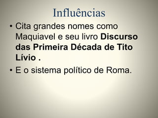Influências 
• Cita grandes nomes como 
Maquiavel e seu livro Discurso 
das Primeira Década de Tito 
Lívio . 
• E o sistema político de Roma. 
 