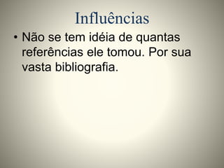Influências 
• Não se tem idéia de quantas 
referências ele tomou. Por sua 
vasta bibliografia. 
 