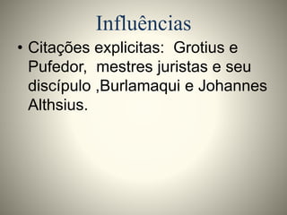 Influências 
• Citações explicitas: Grotius e 
Pufedor, mestres juristas e seu 
discípulo ,Burlamaqui e Johannes 
Althsius. 
 