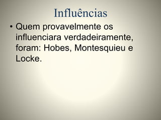 Influências 
• Quem provavelmente os 
influenciara verdadeiramente, 
foram: Hobes, Montesquieu e 
Locke. 
 