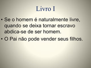 Livro I 
• Se o homem é naturalmente livre, 
quando se deixa tornar escravo 
abdica-se de ser homem. 
• O Pai não pode vender seus filhos. 
 