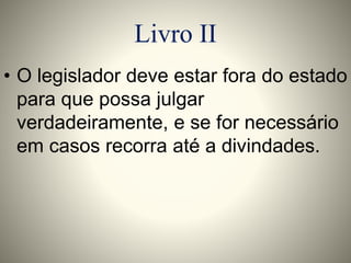 Livro II 
• O legislador deve estar fora do estado 
para que possa julgar 
verdadeiramente, e se for necessário 
em casos recorra até a divindades. 
 