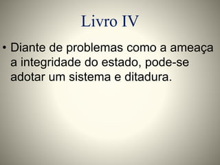 Livro IV 
• Diante de problemas como a ameaça 
a integridade do estado, pode-se 
adotar um sistema e ditadura. 
 