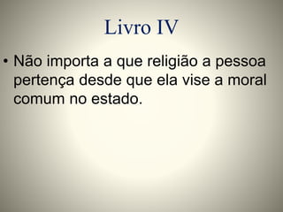 Livro IV 
• Não importa a que religião a pessoa 
pertença desde que ela vise a moral 
comum no estado. 
 