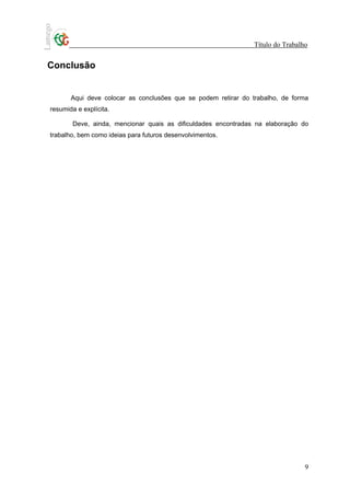 Título do Trabalho


Conclusão


       Aqui deve colocar as conclusões que se podem retirar do trabalho, de forma
resumida e explícita.

        Deve, ainda, mencionar quais as dificuldades encontradas na elaboração do
trabalho, bem como ideias para futuros desenvolvimentos.




                                                                                 9
 