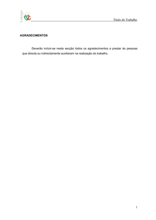 Título do Trabalho



AGRADECIMENTOS



        Deverão incluir-se nesta secção todos os agradecimentos a prestar às pessoas
 que directa ou indirectamente auxiliaram na realização do trabalho.




                                                                                        1
 