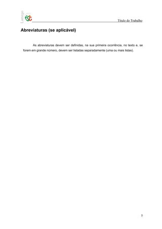 Título do Trabalho


Abreviaturas (se aplicável)


       As abreviaturas devem ser definidas, na sua primeira ocorrência, no texto e, se
 forem em grande número, devem ser listadas separadamente (uma ou mais listas).




                                                                                    5
 