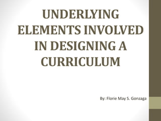 UNDERLYING
ELEMENTS INVOLVED
IN DESIGNING A
CURRICULUM
By: Florie May S. Gonzaga
 
