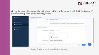 Giving the name of the output file and we can tick/uptick the parsed details fields (Id, Remote ID,
Received at etc.). From advanced configuration.
Image 10: able to get all parsed data or last data.
 