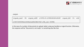 output:
{u'quota_used': 59, u'quota_refill': u'1970-01-01T00:00:00+00:00', u'quota_left': 91, u'id':
u'183152530562c23026a3a485e586153d', u'file_size': 33398}
in the case of a number of documents to upload, better using any handlers or signal function. Otherwise,
the response will be “Document is not ready” or something else like that.
 