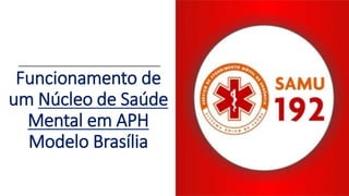 Funcionamento de
um Núcleo de Saúde
Mental em APH
Modelo Brasília
 